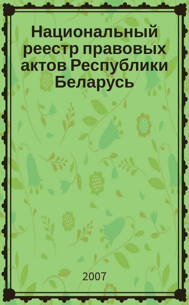 Национальный реестр правовых актов Республики Беларусь : Офиц. изд. 2007, № 282 (1530)