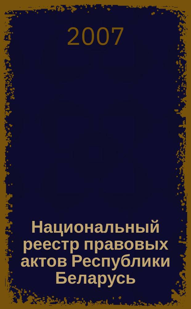 Национальный реестр правовых актов Республики Беларусь : Офиц. изд. 2007, № 302 (1550)