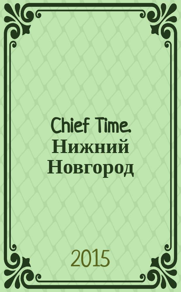 Chief Time. Нижний Новгород : философия достижений. 2015, окт./нояб. (87) : Все самое лучшее за 10 лет