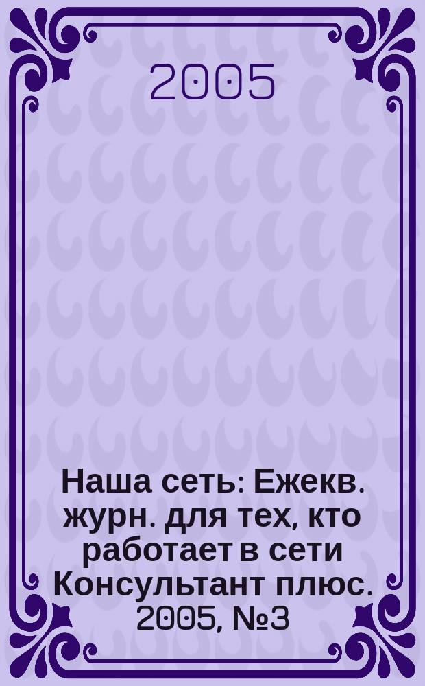 Наша сеть : Ежекв. журн. для тех, кто работает в сети Консультант плюс. 2005, № 3 (36)