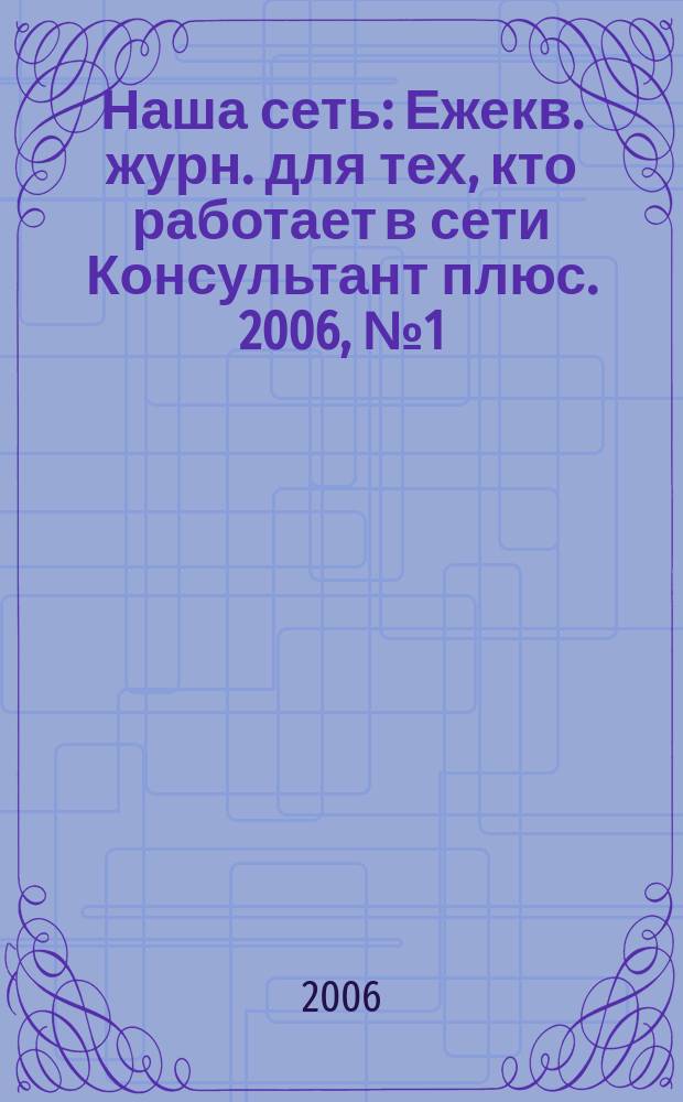 Наша сеть : Ежекв. журн. для тех, кто работает в сети Консультант плюс. 2006, № 1 (38)