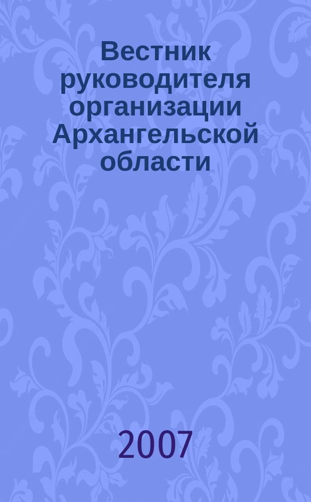 Вестник руководителя организации Архангельской области : специализированный информационно-аналитический журнал нерекламного характера журнал территориальных органов федеральных министерств и ведомств в Архангельской области. 2007, нояб. (26)