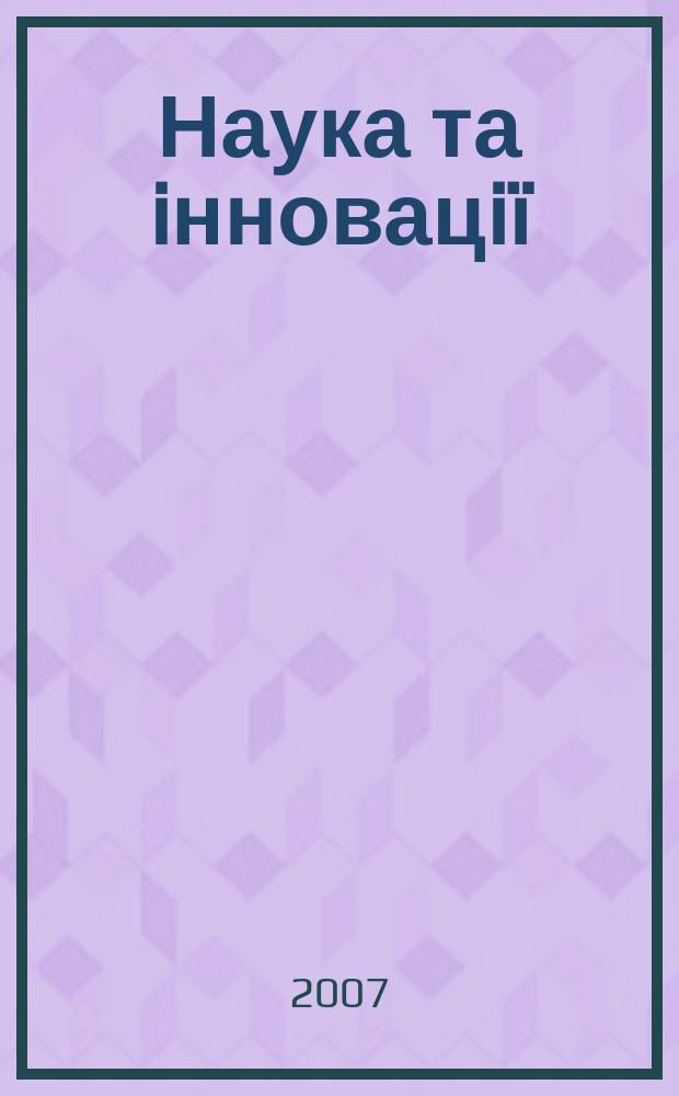 Наука та iнновацi&iuml; : Укр. оглядовий журн. майбутнього Наук.-практ. журн. Т. 3, № 4