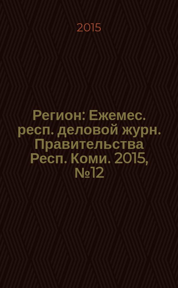 Регион : Ежемес. респ. деловой журн. Правительства Респ. Коми. 2015, № 12 (223)