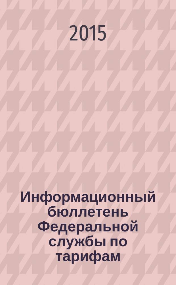 Информационный бюллетень Федеральной службы по тарифам : Офиц. изд. Федерал. службы по тарифам. 2015, № 45 (659)