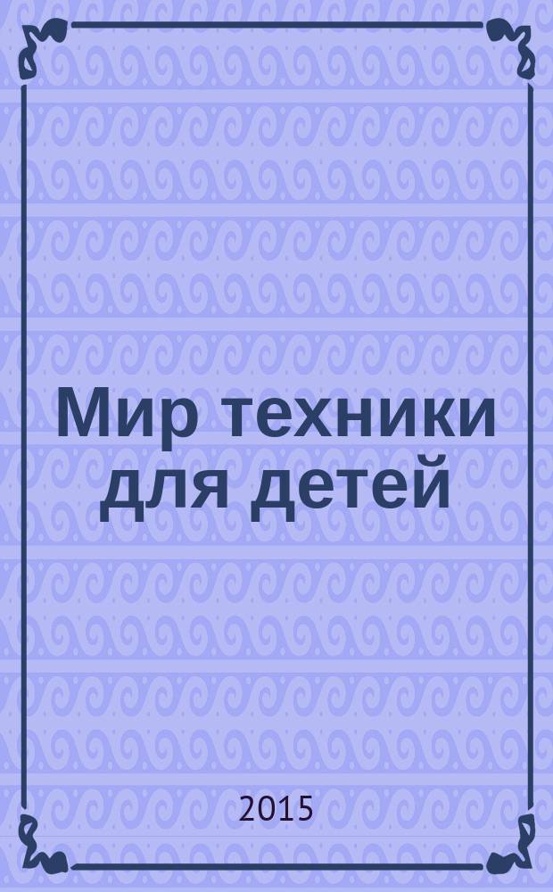 Мир техники для детей : Дет. познават. журн. 2015, 12