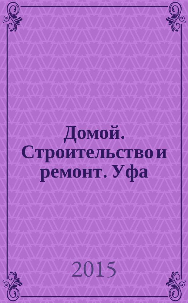 Домой. Строительство и ремонт. Уфа : рекламное издание. 2015, № 13 (65)