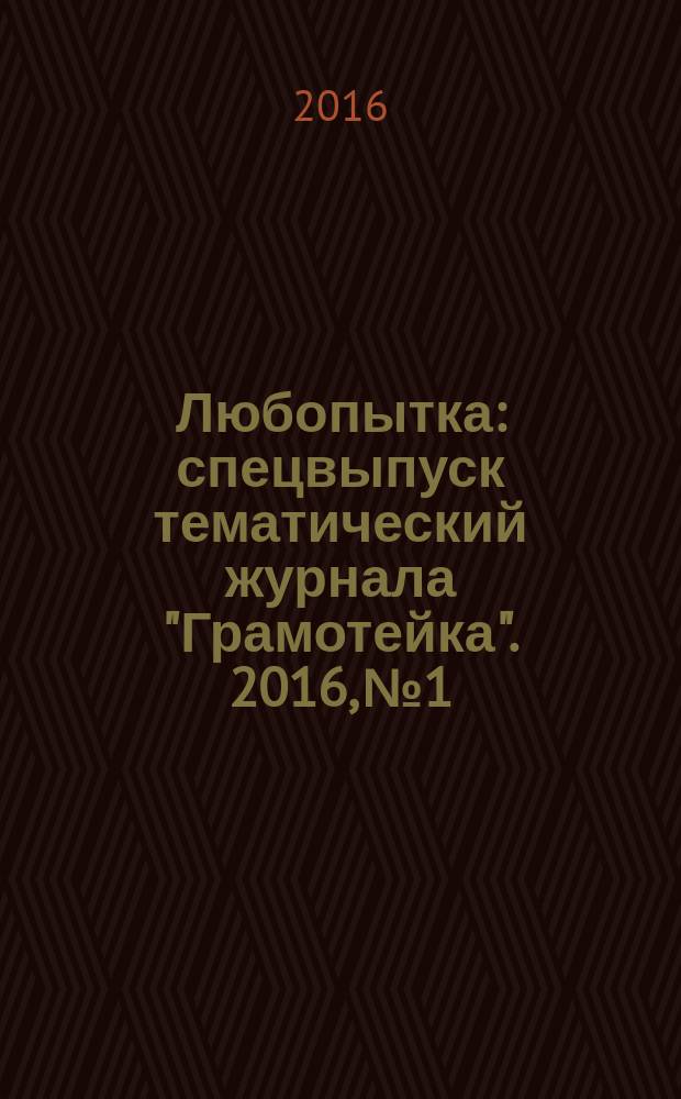 Любопытка : спецвыпуск тематический журнала "Грамотейка". 2016, № 1