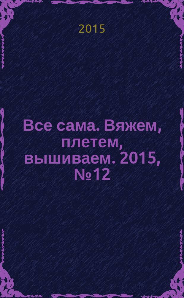 Все сама. Вяжем, плетем, вышиваем. 2015, № 12