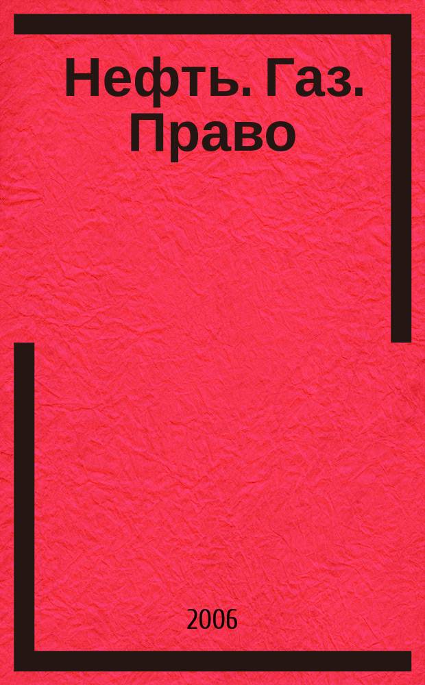 Нефть. Газ. Право : Аналитика. Коммент. Практика Журн. правовой и коммерч. информ. в обл. недропользования и энергетики. 2006, № 6 (72)