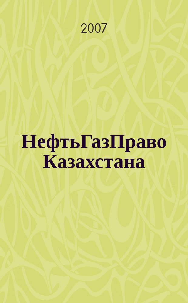 НефтьГазПраво Казахстана : журнал правовой и коммерческой информации в области недропользования и энергетики. 2007, № 4