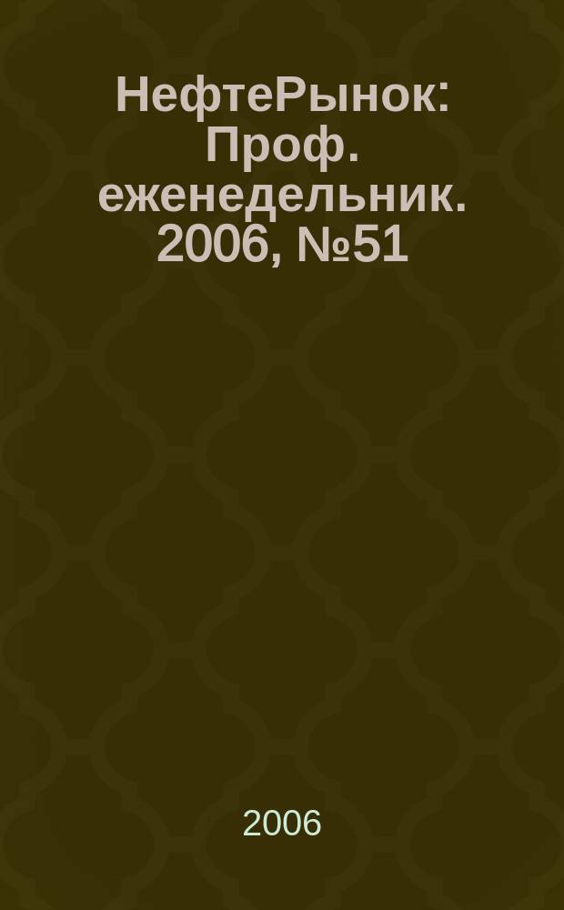 НефтеРынок : Проф. еженедельник. 2006, № 51/52 (470/471)
