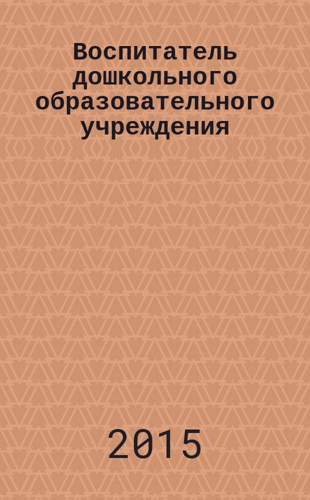 Воспитатель дошкольного образовательного учреждения : практический журнал для воспитателей ДОУ. 2015, № 12 (102)