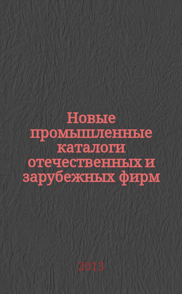 Новые промышленные каталоги отечественных и зарубежных фирм : аннотированный библиографический сборник (обзор новостей тематических выставок, мониторинг Интернета). 2013, вып. 4