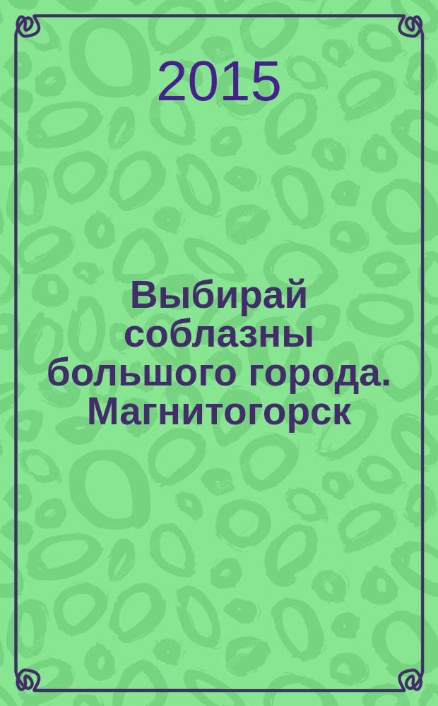 Выбирай соблазны большого города. Магнитогорск : развлечения, отдых, зрелища, культурный досуг. 2015, № 14 (250)