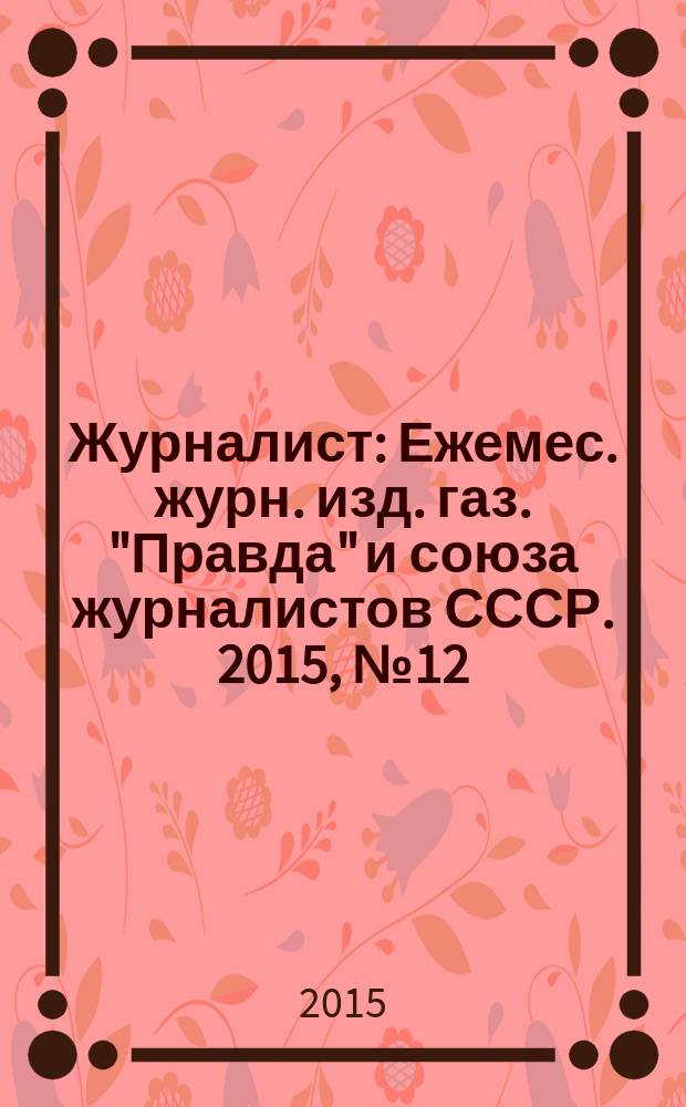 Журналист : Ежемес. журн. изд. газ. "Правда" и союза журналистов СССР. 2015, № 12