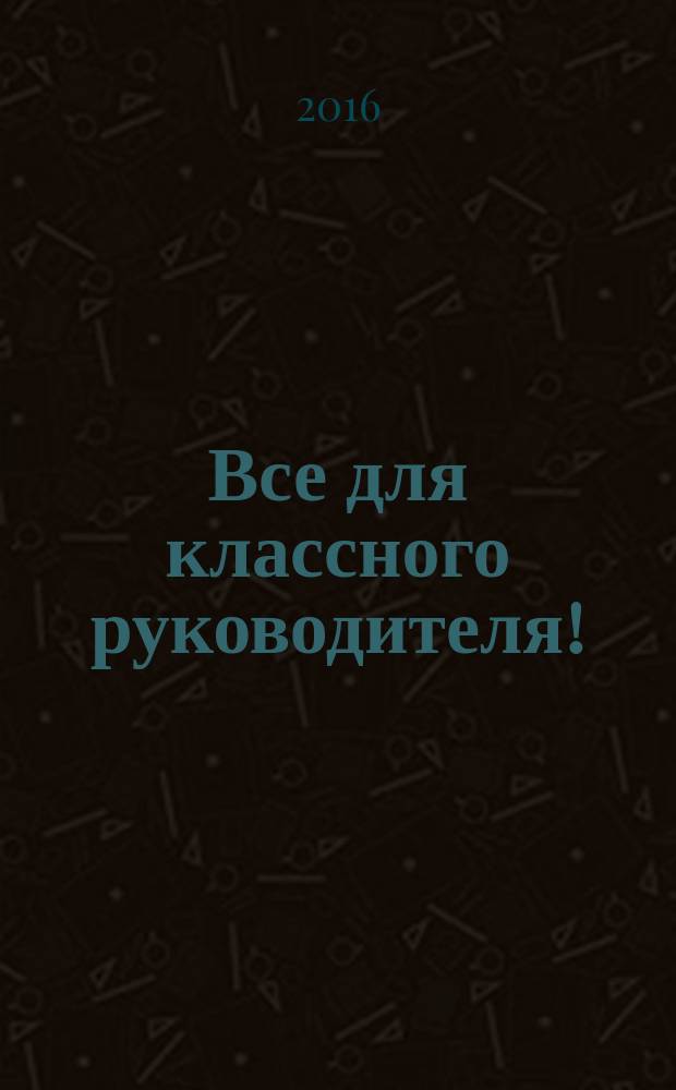 Все для классного руководителя ! : комплексная поддержка учителя научно-методический журнал. 2016, № 1 (49)