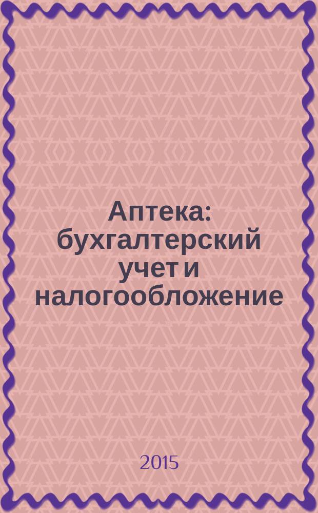 Аптека: бухгалтерский учет и налогообложение : журнал приложение к журналу "Актуальные вопросы бухгалтерского учета и налогообложения". 2015, № 12