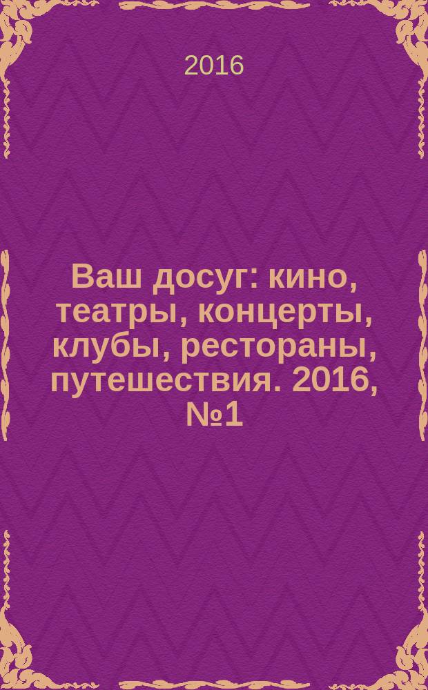 Ваш досуг : кино, театры, концерты, клубы, рестораны, путешествия. 2016, № 1 (923)