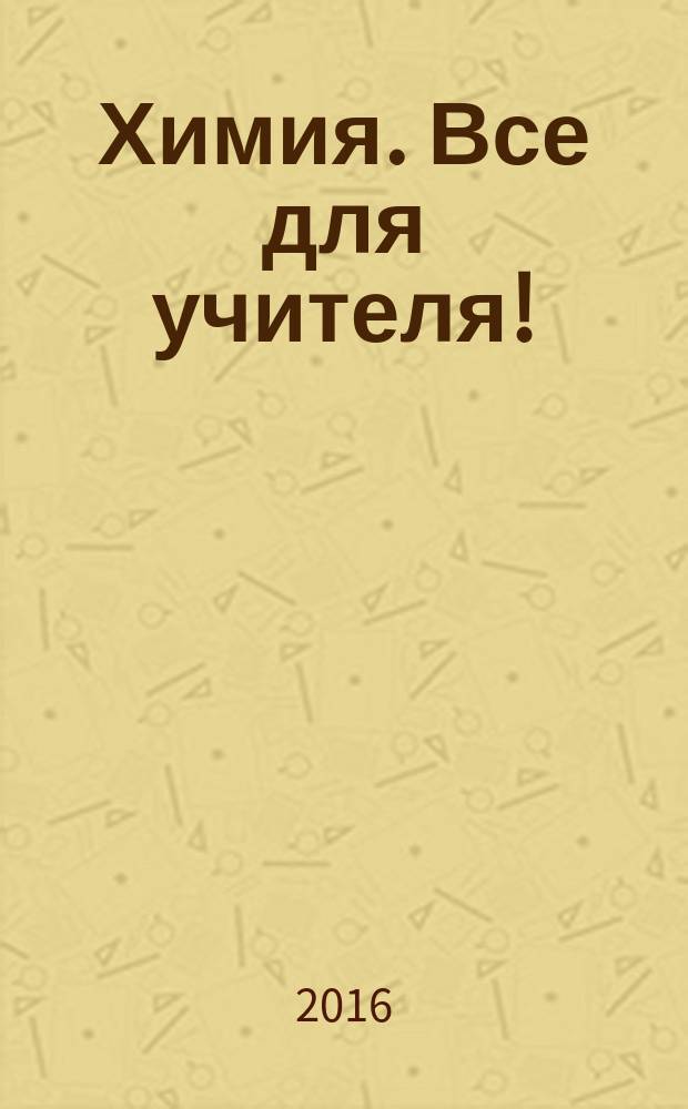 Химия. Все для учителя ! : комплексная поддержка для учителя научно-методический журнал. 2016, № 1 (61)