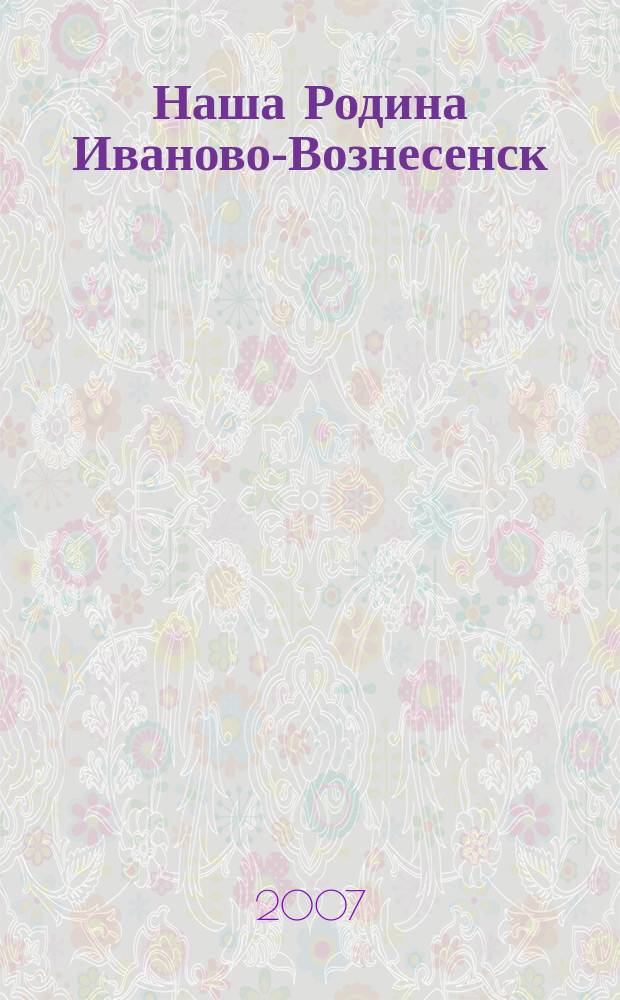 Наша Родина Иваново-Вознесенск : Ивановский областной ежемесячный исторический журнал. 2007, № 5 (11)