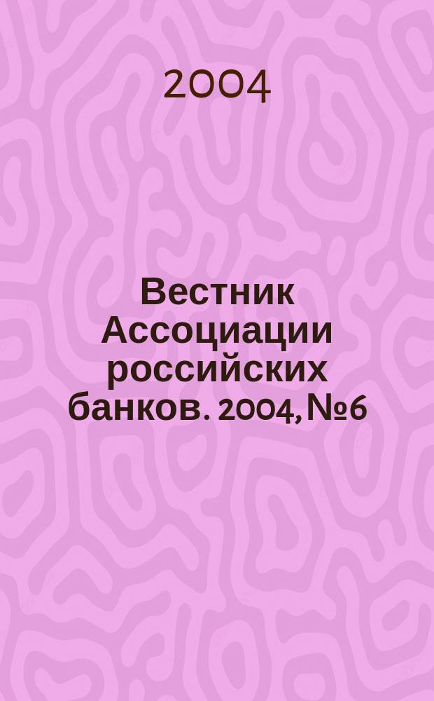 Вестник Ассоциации российских банков. 2004, № 6