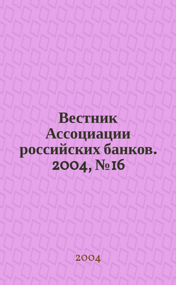 Вестник Ассоциации российских банков. 2004, № 16