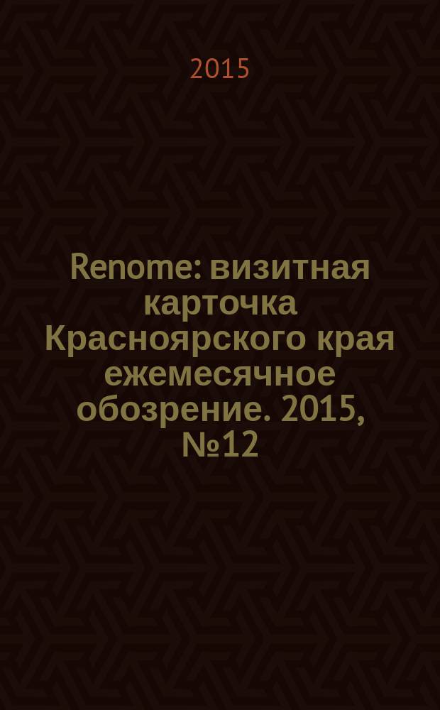 Renome : визитная карточка Красноярского края ежемесячное обозрение. 2015, № 12 (116)