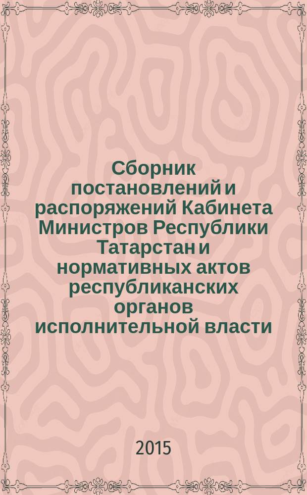 Сборник постановлений и распоряжений Кабинета Министров Республики Татарстан и нормативных актов республиканских органов исполнительной власти : (Офиц. тексты, коммент., разъяснения, консультации). 2015, № 53
