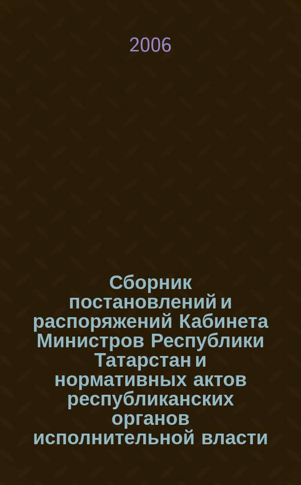 Сборник постановлений и распоряжений Кабинета Министров Республики Татарстан и нормативных актов республиканских органов исполнительной власти : (Офиц. тексты, коммент., разъяснения, консультации). 2006, № 11/12