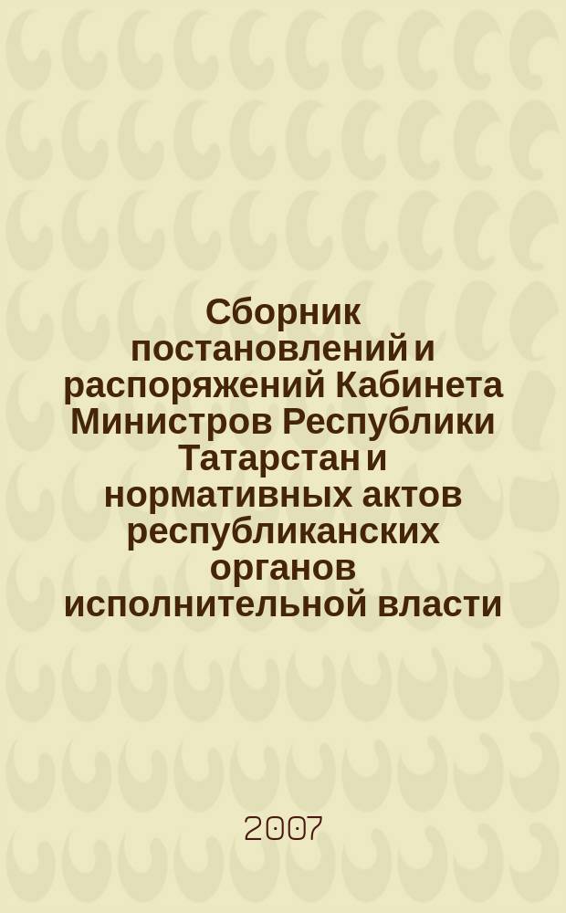 Сборник постановлений и распоряжений Кабинета Министров Республики Татарстан и нормативных актов республиканских органов исполнительной власти : (Офиц. тексты, коммент., разъяснения, консультации). 2007, № 1/2