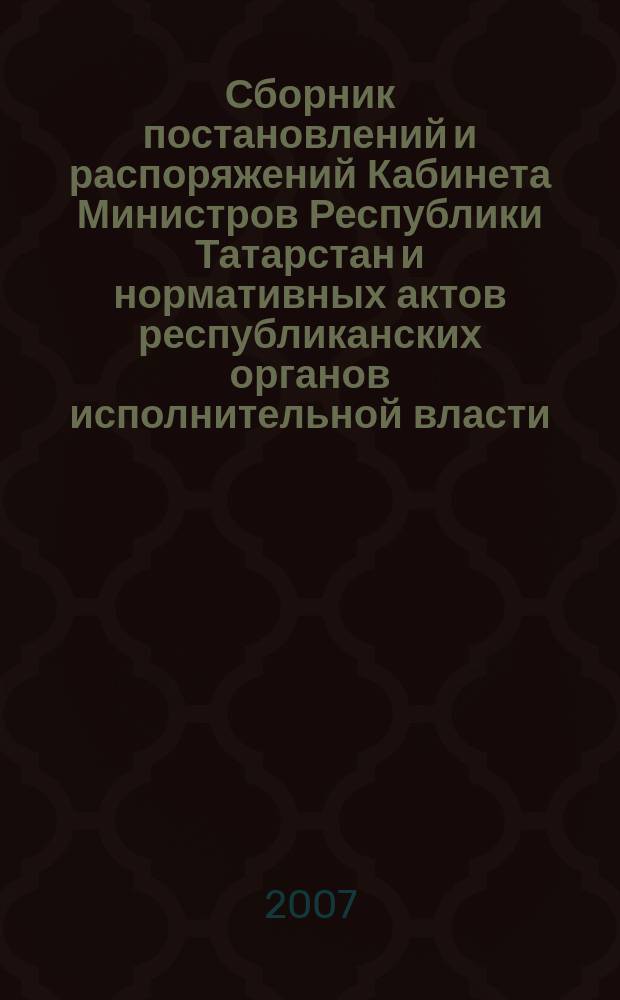 Сборник постановлений и распоряжений Кабинета Министров Республики Татарстан и нормативных актов республиканских органов исполнительной власти : (Офиц. тексты, коммент., разъяснения, консультации). 2007, № 4