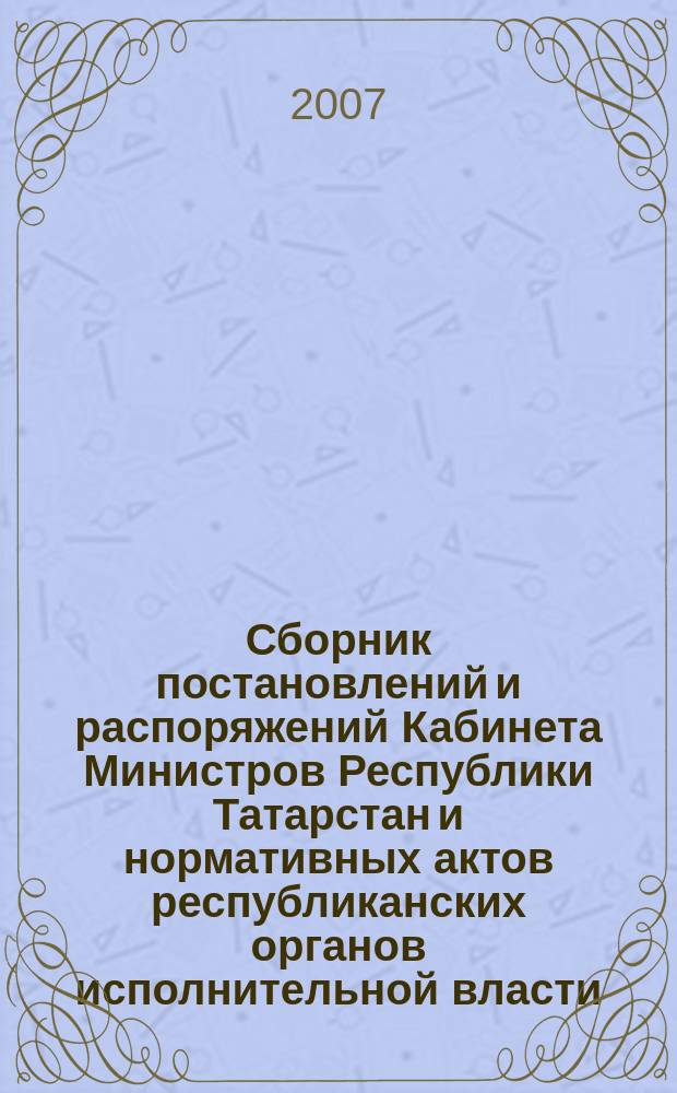 Сборник постановлений и распоряжений Кабинета Министров Республики Татарстан и нормативных актов республиканских органов исполнительной власти : (Офиц. тексты, коммент., разъяснения, консультации). 2007, № 13
