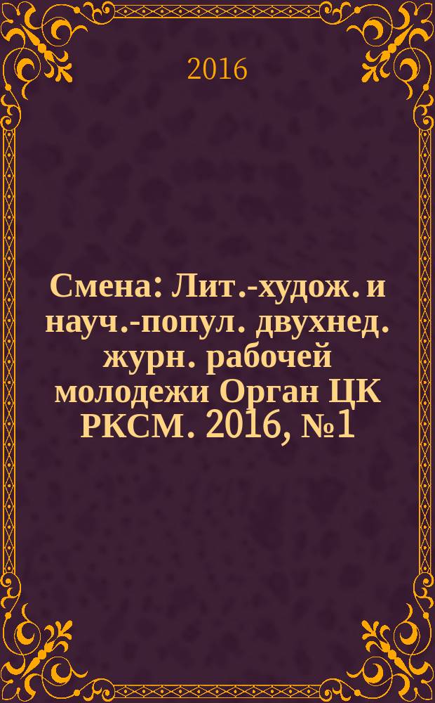 Смена : Лит.-худож. и науч.-попул. двухнед. журн. рабочей молодежи Орган ЦК РКСМ. 2016, № 1 (1815)