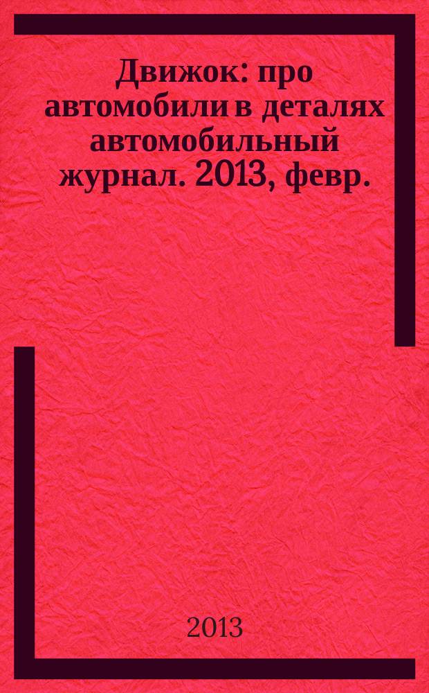 Движок : про автомобили в деталях автомобильный журнал. 2013, февр.