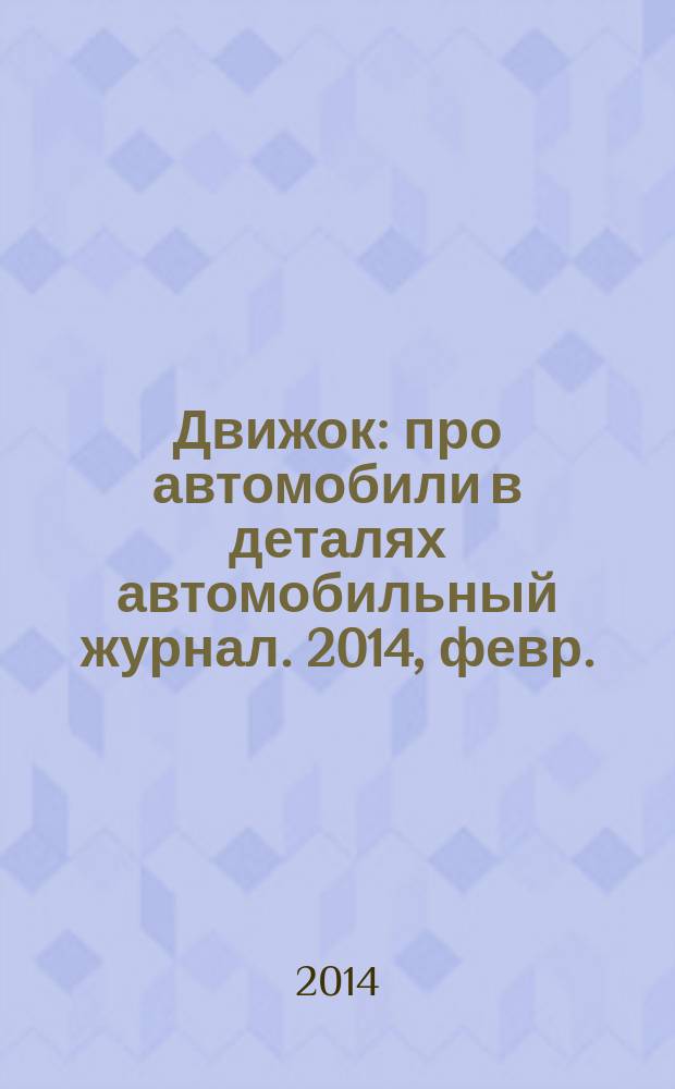 Движок : про автомобили в деталях автомобильный журнал. 2014, февр.