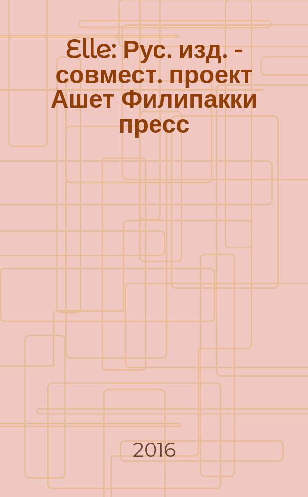 Elle : Рус. изд. - совмест. проект Ашет Филипакки пресс (Париж) и группы Сегодня (Москва). 2016, № 1 (февр.)