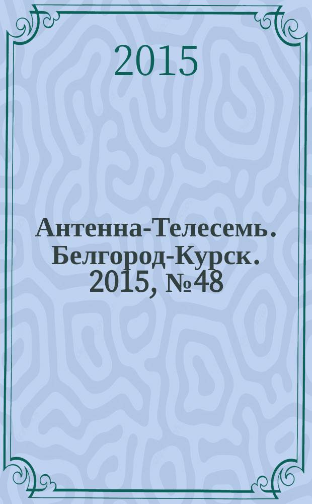Антенна-Телесемь. Белгород-Курск. 2015, № 48 (518)