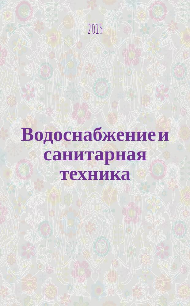 Водоснабжение и санитарная техника : Ежемес. науч.-техн. и производ. журн. Гос. Ком. Сов. Министров СССР по делам строительства. 2015, № 12