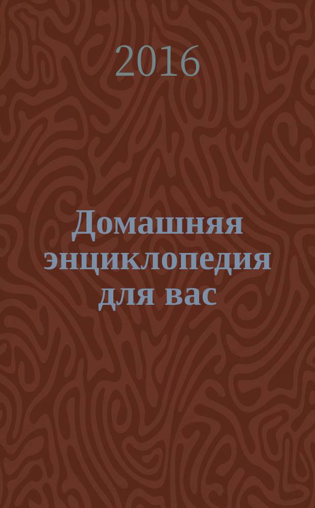 Домашняя энциклопедия для вас : ДЭ Все о красоте, семье, быте, доме, даче, кулинарии, здоровье, технике Ежемес. журн.-дайджест. 2016, № 1