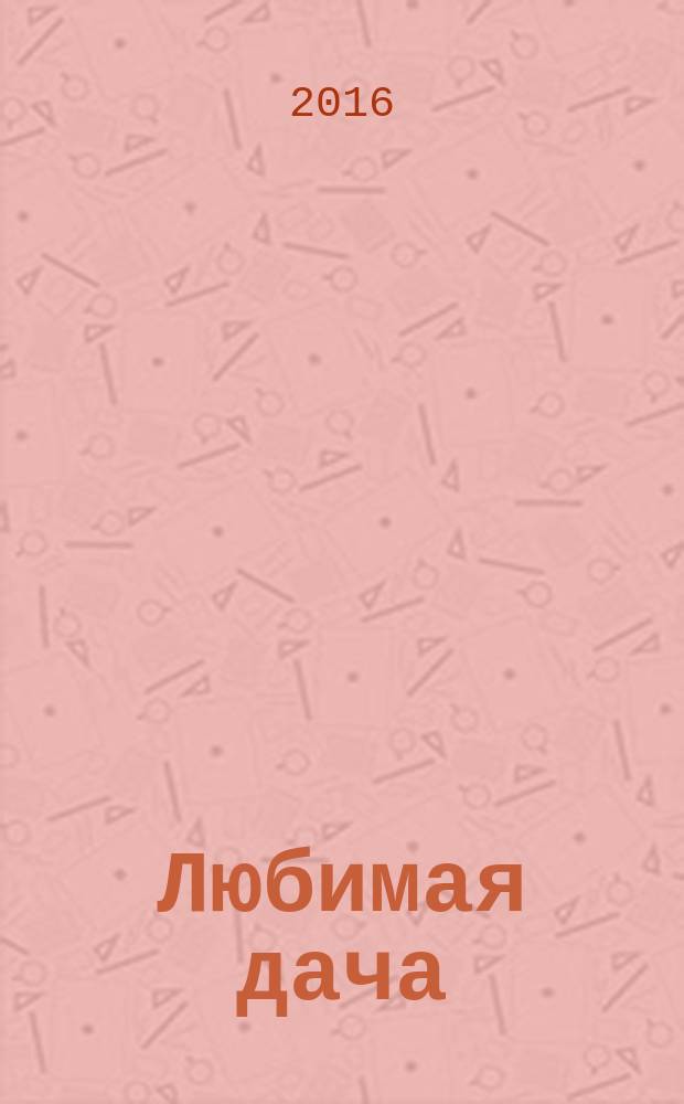 Любимая дача : загородная жизнь круглый год. 2016, № 2 : Парники & теплицы
