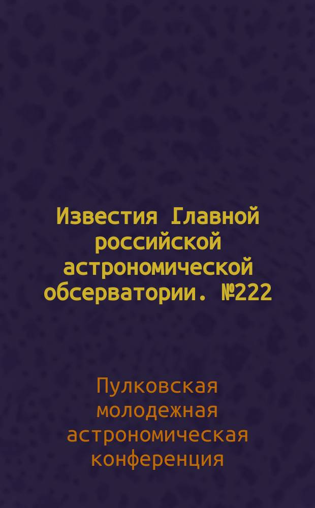 Известия Главной российской астрономической обсерватории. № 222 : Труды V Пулковской молодежной астрономической конференции, 9-11 июня 2014 года