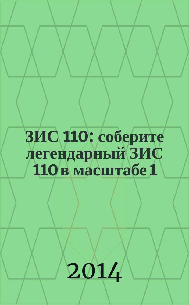 ЗИС 110 : соберите легендарный ЗИС 110 в масштабе 1:8 : еженедельное издание
