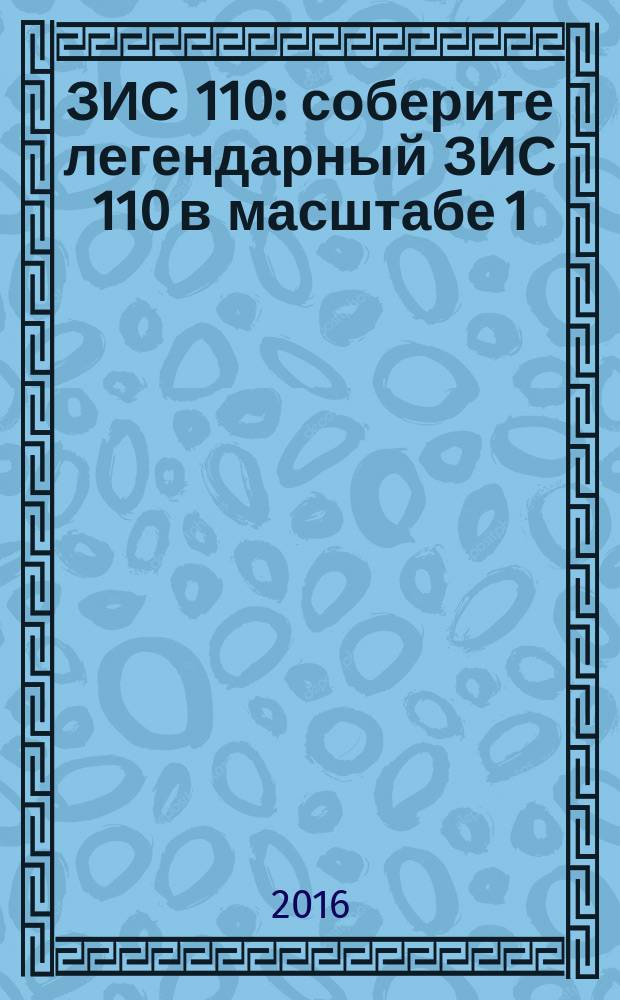 ЗИС 110 : соберите легендарный ЗИС 110 в масштабе 1:8 еженедельное издание. 2016, № 2