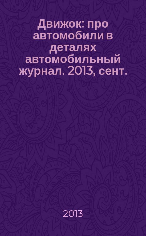 Движок : про автомобили в деталях автомобильный журнал. 2013, сент.
