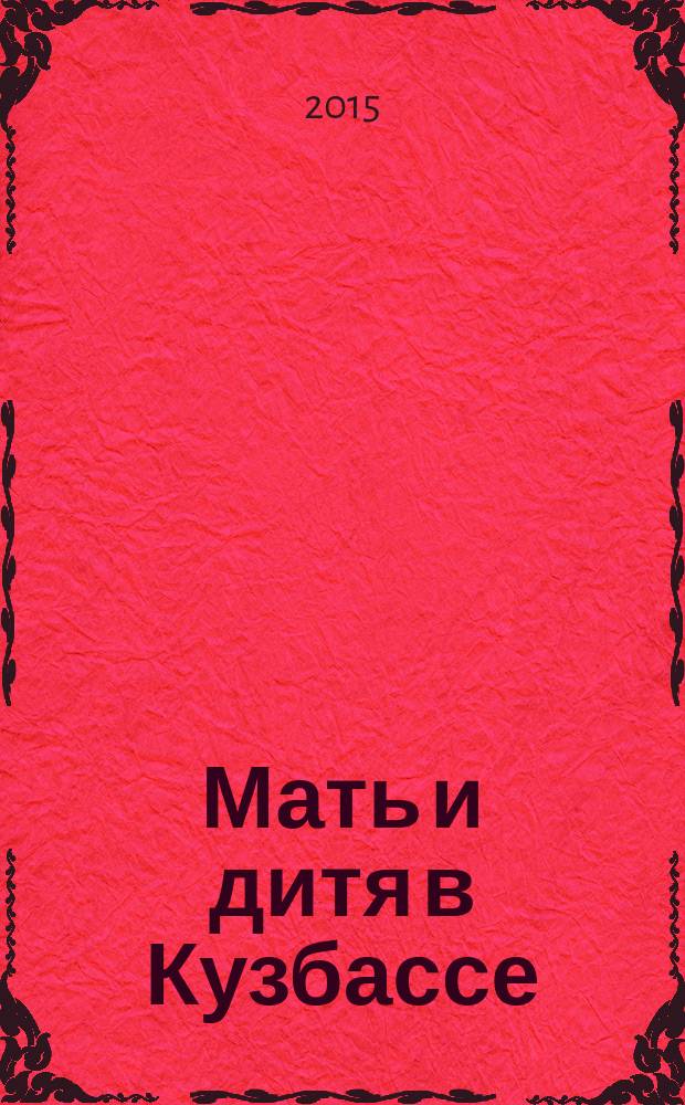 Мать и дитя в Кузбассе : Науч.-практ. мед. журн. 2015, № 4 (63)