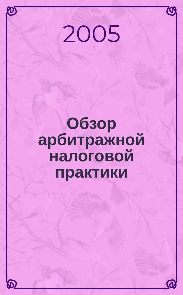 Обзор арбитражной налоговой практики : По материалам дел, включ. в арбитр. базы данных Журн. о том, как не переплачивать налоги. 2005, № 9