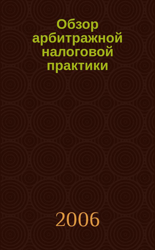 Обзор арбитражной налоговой практики : По материалам дел, включ. в арбитр. базы данных Журн. о том, как не переплачивать налоги. 2006, № 8