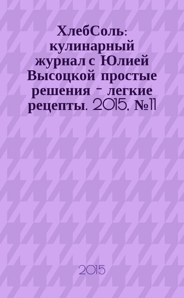 ХлебСоль : кулинарный журнал с Юлией Высоцкой простые решения - легкие рецепты. 2015, № 11 (66)