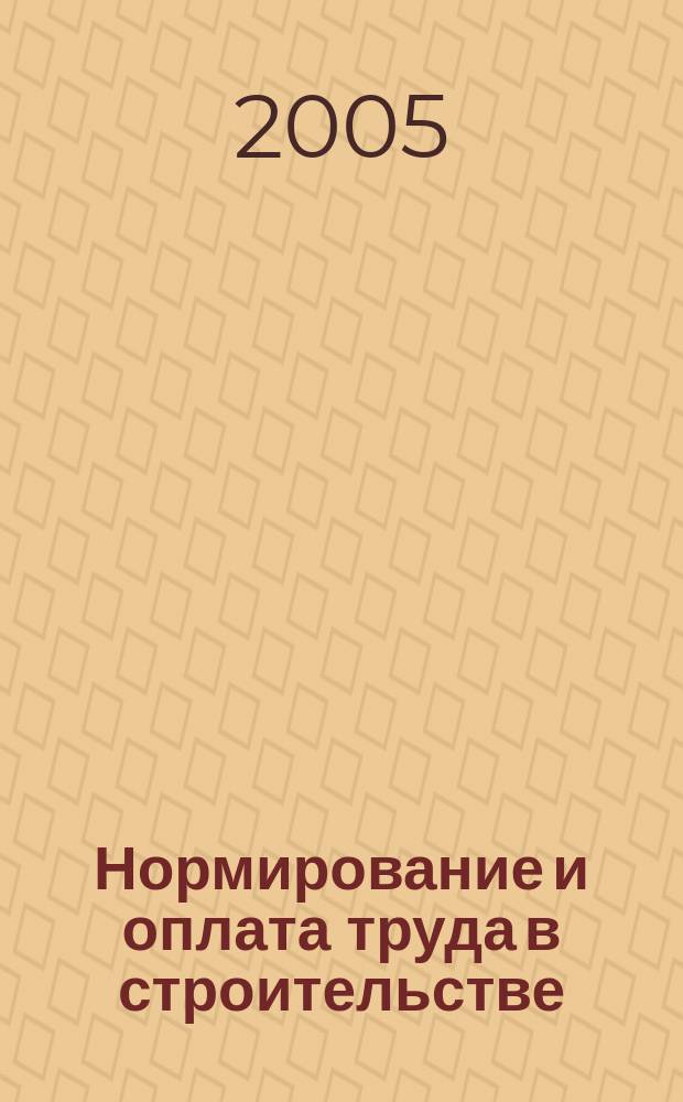 Нормирование и оплата труда в строительстве : Ежемес. науч.-практ. журн. 2005, № 5